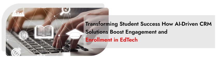 Transforming Student Success: How AI-Driven CRM Solutions Boost Engagement and Enrollment in EdTech